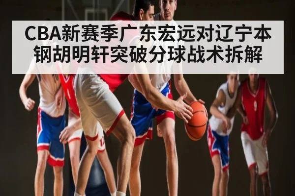 CBA新赛季广东宏远对辽宁本钢胡明轩突破分球战术拆解