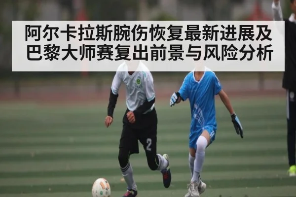 阿尔卡拉斯腕伤恢复最新进展及巴黎大师赛复出前景与风险分析